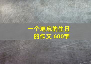 一个难忘的生日的作文 600字